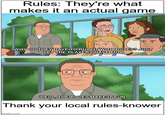 Rules: They're what makes it an actual game WHY DO THEY HAVE TO RUIN IT WITH RULES? JUST LET THE PLAYERS HAVE FUN. WELL, THE RULES MAKE IT FUN. Thank your local rules-knower imgflip.com