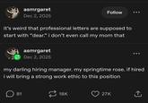 asmrgaret Dec 2, 2025 Follow it's weird that professional letters are supposed to start with "dear." i don't even call my mom that asmrgaret Dec 2, 2025 my darling hiring manager. my springtime rose. if hired i will bring a strong work ethic to this position ☐ 81 18K 27K