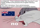 Immigrant:- "Can I please enter the country? I am highly skilled and passed the English literacy exam." The 1901 Dictation Test administrator preparing to read a passage in Scottish Gaelic:- 米 no