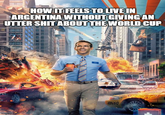 HOW IT FEELS TO LIVE IN ARGENTINA WITHOUT GIVING AN UTTER S--- ABOUT THE WORLD CUP imgflip.com 4N60 33 DOWNTOWN ECPD