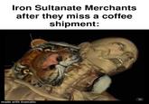 Iron Sultanate Merchants after they miss a coffee shipment: made with mematic