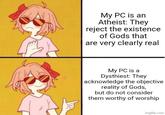 My PC is an Atheist: They reject the existence of Gods that are very clearly real My PC is a Dysthiest: They acknowledge the objective reality of Gods, but do not consider them worthy of worship imgflip.com
