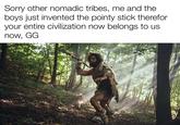Sorry other nomadic tribes, me and the boys just invented the pointy stick therefor your entire civilization now belongs to us now, GG