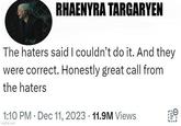RHAENYRA TARGARYEN The haters said I couldn't do it. And they were correct. Honestly great call from the haters 1:10 PM Dec 11, 2023 11.9M Views imgflip.com •