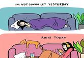 I'M NOT GONNA LET YESTERDAY RVIN TODAY