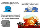 We made a special super Tigershark that blows up all your titans I do not consent to the existence of that machine. Allow me to delete it with my wrist-mounted sidearm. +++ Noooo you only killed one Warhound it doesn't count