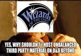 Mards THE COAST OF 7 imgflip.com YES, WHY SHOULDN'T I HOST UNBALANCED THIRD PARTY MATERIAL ON D&D BEYOND