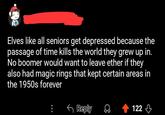 Elves like all seniors get depressed because the passage of time kills the world they grew up in. No boomer would want to leave ether if they also had magic rings that kept certain areas in the 1950s forever ← Reply 122