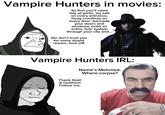 Vampire Hunters in movies: So first you'll need lots of garlic, lay salt on every entrance, hang crucifixes on every door, baricade your doors and windows, build an entire river system through your city and... We don't trust you for some stupid reason, f--- off! Vampire Hunters IRL: Name's Mehmed. Where corpse? Thank God! A heathen! Follow me. ان