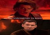 You underestimate my power