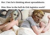 Her: I bet he's thinking about spreadsheets. Him: How in the hell do Ork logistics work?