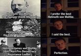Helmuth von Moltke the Younger (Field Marshal) I prefer the best Helmuth von Moltke. Helmuth von Moltke the Elder (Field Marshal) I said the best. Helmuth James von Moltke (Anti-Nazi Pro-Democracy Resistance Leader) Perfection. OVERSAMA