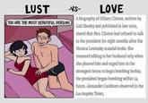 LUST -VS- YOU ARE THE MOST BEAUTIFUL PERSON.) LOVE A biography of Hillary Clinton, written by Gail Sheehy and published in late 1999, stated that Mrs. Clinton had refused to talk to the president for eight months after the Monica Lewinsky scandal broke. She resumed talking to her husband only when she phoned him and urged him in the strongest terms to begin bombing Serbia; the president began bombing within 24 hours. Alexander Cockburn observed in the Los Angeles Times,