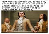How you react when you're the only one in the theater who understood Christopher Nolan's "Sea Peoples Bronze Age civilization collapse" reference in The Odyssey