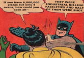 If you have 6,000,000 pizzas but only 4 ovens, how could you cook all- THEY WERE INDUSTRIAL KILLING FACILITIES AND HALF OF THEM WERE SHOT