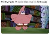 Me trying to fit in clothes i wore 40lbs ago 277
