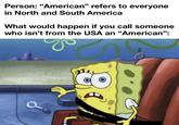 Person: "American" refers to everyone in North and South America What would happen if you call someone who isn't from the USA an "American":