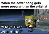 When the cover song gets more popular than the original BUZ "Hey! That was mine!" Coriginal artist