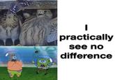 practically see no difference
