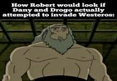 How Robert would look if Dany and Drogo actually attempted to invade Westeros: