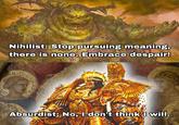 Nihilist: Stop pursuing meaning, there is none. Embrace despair! Absurdist: No, I don't think I will.