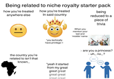 Being related to niche royalty starter pack how you're treated how you're treated anywhere else :| In said country *you techically have privilege!!! When you mention your last and 'middle' name: being reduced to a piece of trivia > are you a princess? > uh... no...? the country you're related to isn't that known... "yeah it started from my great great great great great great great