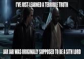 I'VE JUST LEARNED A TERRIBLE TRUTH JAR JAR WAS ORIGINALLY SUPPOSED TO BE A SITH LORD imgflip.com