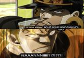 I'll raise you my great great granduncle's soul NAAANNNI||||?!?!?!?!