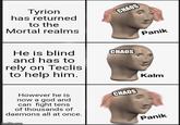 Tyrion has returned to the Mortal realms He is blind and has to rely on Teclis to help him. CHAOS CHAOS However he is now a god and CHAOS can fight tens of thousands of daemons all at once. imgflip.com Panik Kalm Panik