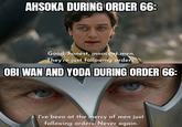AHSOKA DURING ORDER 66: Good, honest, innocent men. They're just following orders. OBI WAN AND YODA DURING ORDER 66: I've been at the mercy of men just following orders. Never again.