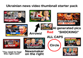 TCH Ukrainian news video thumbnail starter pack HT NEPEMOXEU АЛАТИ М РОСІЯ BY НАЙГУЧНІША ВІДСТАВКА РОКУ RAVE 11:30 REC УКРАЇНА 21:00 17 ЛИПНЯ НОВИНИ СЬОГОДНІ 23:09 ОЦЕ РУСАЧКА ПОРВАЛО! Arrows! ГАРЯЧГ 17:00 ШОКУЮЧЕ! ЗСУ ЇХ ВПІЙМАЛ 24 KAHAS Red НОВИН ПОСЛУХАЙТЕ, ЩО ЛЯПНУВ 17:46 Al generated pics "SHOCKING!" ALL CAPS ПРЯМО ЗАРАЗ! НЕОЧІКУВАНИЙ ХІД! ЦЕ РОСІЯ! 2:17 "You need to hear this right now!" АББАС ГАЛЛЯМОВ ПУТИНУ ДОЛОЖИЛИ ЖУТКУЮ НОВОСТЬ 28:03 Newsmaker on the right Circle ПРЯМО ЗАРАЗ! ЦЕ ТРЕБА ЧУТИ 22:19 29:47
