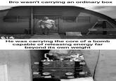 Bro wasn't carrying an ordinary box 614 He was carrying the core of a bomb capable of releasing energy far beyond its own weight
