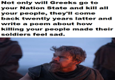 Not only will Greeks go to your Nation State and kill all your people, they'll come back twently years latter and write a poem about how killing your people made their soldiers feel sad.