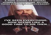 A POPE ADDING AN ORDINAL NUMBER TO HIS NAME BEFORE THERE EVEN WAS A SUCCESSOR? I'VE SEEN EVERYTHING. NOW SEEMS LIKE A GOOD TIME TO DIE THEN... imgflip.com