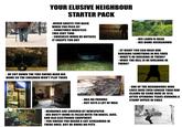 YOUR ELUSIVE NEIGHBOUR STARTER PACK -NEVER GREETS YOU BACK WHEN YOU PASS BY - SOMETIMES WHISTLES THIS EERY TUNE - CHUCKLES WHEN HE NOTICES IT CREEPS YOU OUT -HE CUT DOWN THE TIRE SWING NEAR HIS HOME SO THE CHILDREN WON'T PLAY THERE -HAS NO FRIENDS - BUT GETS A LOT OF MAIL - WINDOWS ARE COVERED BY NEWSPAPER - HIS DUSTY HOME IS FILLED WITH TIN BOXES, JARS, AND OLD ELECTRONIC EQUIPMENT -YOU SWEAR YOU HEARD A CAT SCREAMING IN THERE ONCE, BUT HE OWNS NO PETS - HIS LAWN IS DEAD - HIS HOME OVERGROWN - AT NIGHT YOU CAN HEAR HIM BUILDING SOMETHING IN HIS SHED - WHAT'S HE BUILDING IN THERE? - WHAT THE HELL IS HE BUILDING IN THERE? ONE OF THE NEIGHBOURS WHO LIVES HERE EVEN LONGER THAN HIM CLAIMS HE CAME HERE IN 1974, AFTER SPENDING YEARS RUNNING A STAMP OFFICE IN CHILE