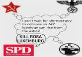 4 I can't wait for democracy to collapse so MY ideology can rise from the ashes! KILL ROSA LUXEMBURG SPD Sozialdemokraten Oc D