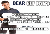 DEAR ELF FANS IF ELVES ARE BETTER THAN DWARVES, WHY DID SIGMAR DECIDED TO ALLY WITH THE DWARVES AND NOT THE ELVES? SINCERELY, TRUE ROCKANDSTONEMAXXERS imgflip.com