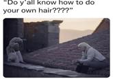 "Do y'all know how to do your own hair????"