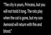 "The city is yours, Princess, but you will not hold it long. The rats play when the cat is gone, but my son Aemond will return with fire and blood."