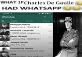 WHAT IF Charles De Gaulle HAD WHATSAPP 3:27 PM 2. WhatsApp a CHATS STATUS- CALLS Philippe Pétain F------ KILL YOURSELF! 15:26 Winston Churchill 15.24 I NEED Allied cooperation Henri Giraud 15:23 F------ KILL YOURSELF! Joseph Stalin 15:20 who tf is this Yvonne De Gaulle 15.16 have fun with roosevelt dear FDR 1513 F------ KILL YOURSELEL