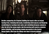Besides conquering all of England, Building the largest cities on Ireland, Sacking Paris, Colonizing Normandy, Establishing Rurik dynasty and Novgorod, establishing far reaching trade routes and revitalizing European commerce after the fall of the roman empire, And discovering north america centuries before Columbus, and becoming renown mercenaries to the Eastern Roman Empire, What have the vikings ever done to deserve glazing?