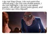 I do not Slap Chop, I do not paint the official way, I do not use shade paints, I do not highlight, I do not use speed paints, I do what I think looks good, and if I mess up I KILL Myself!