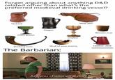 Forget arguing about anything D&D related other than what's the preferred medieval drinking vessel? Tankard Glass goblet Flagon Chalice Wine skin Wooden cup Leather Jack Skull of your enemy Drinking horn The Barbarian: 2 Are you challenging me?I
