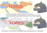 1055 Hell yea! We just established the most badass empire bro! Look at this! We even have the word "Great" in it. So based. 1095 Those mother%#&$ing assassins, dude!