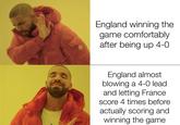 England winning the game comfortably after being up 4-0 England almost blowing a 4-0 lead and letting France score 4 times before actually scoring and winning the game