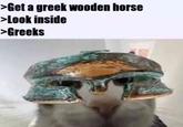 >Get a greek wooden horse >Look inside >Greeks