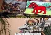 Corporate needs you to find the differences between this picture and this picture. They're the same picture