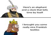 000 000 Here's an elephant and a clock that tells time by itself I brought you some really nice Frankish textiles