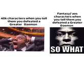 40k characters when you tell them you defeated a Greater Daemon Fantasy/ aos characters when you tell them you defeated a Greater Daemon SO WHAT