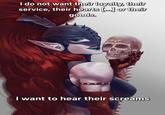 I do not want their loyalty, their service, their hearts [...] or their goods. I want to hear their screams